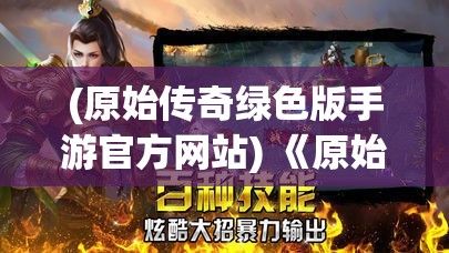 (原始传奇绿色版手游官方网站) 《原始传奇绿色版》：探索经典之旅，打造专属英雄，开启绿色传奇新篇章—绿意盎然的冒险之旅等你体验！